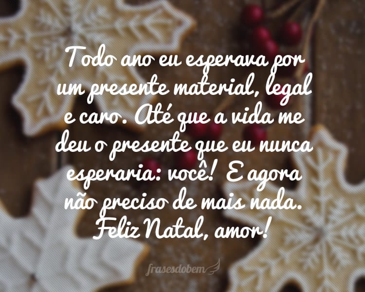 Todo ano eu esperava por um presente material, legal e caro. Até que a vida me deu o presente que eu nunca esperaria: você! E agora não preciso de mais nada. Feliz Natal, amor!