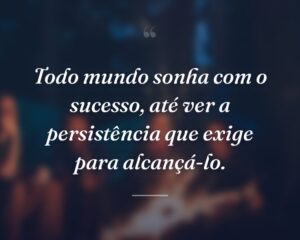 Todo mundo sonha com o sucesso, até ver a persistência que exige para alcançá-lo.