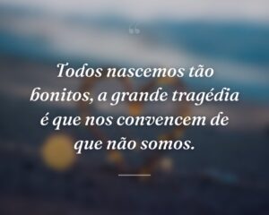 Todos nascemos tão bonitos, a grande tragédia é que nos convencem de que não somos.
