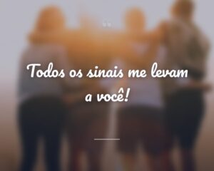 Todos os sinais me levam a você!