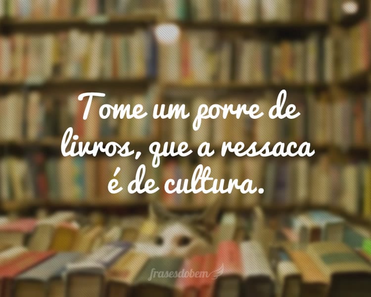 Tome um porre de livros, que a ressaca é de cultura.