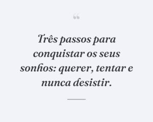 Três passos para conquistar os seus sonhos: querer, tentar e nunca desistir.