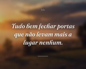 Tudo bem fechar portas que não levam mais a lugar nenhum.