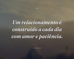 Um relacionamento é construído a cada dia com amor e paciência.