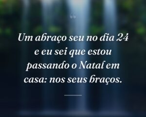Um abraço seu no dia 24 e eu sei que estou passando o Natal em casa: nos seus braços.