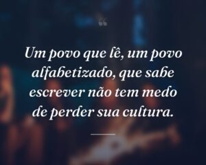 Um povo que lê, um povo alfabetizado, que sabe escrever não tem medo de perder sua cultura.