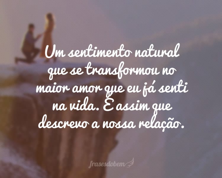 Um sentimento natural que se transformou no maior amor que eu já senti na vida. É assim que descrevo a nossa relação.