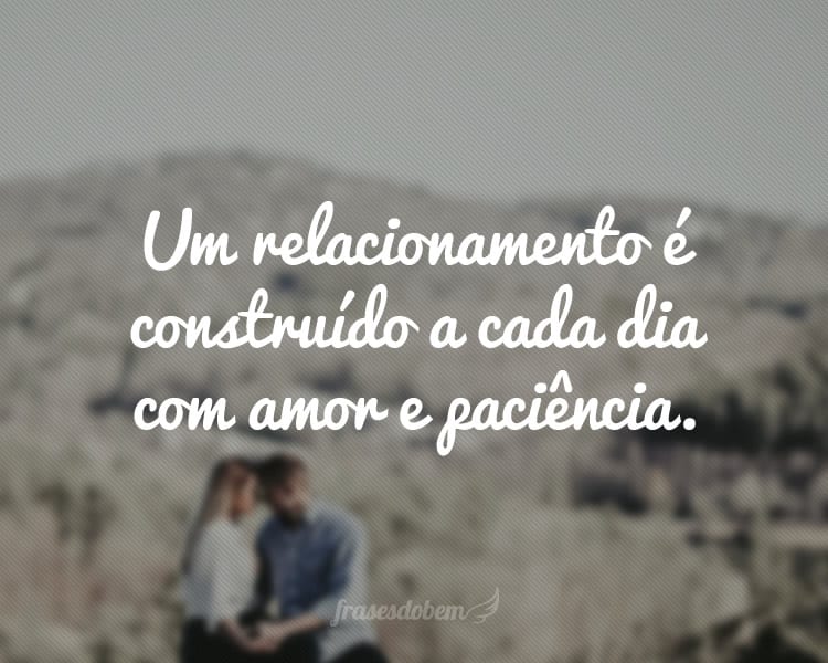 Um relacionamento é construído a cada dia com amor e paciência.