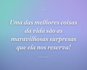Uma das melhores coisas da vida são as maravilhosas surpresas que ela nos reserva!