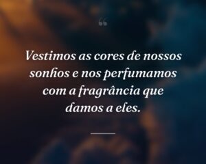 Vestimos as cores de nossos sonhos e nos perfumamos com a fragrância que damos a eles.
