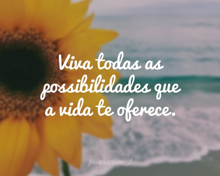 Viva todas as possibilidades que a vida te oferece.