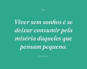 Viver sem sonhos é se deixar consumir pela miséria daqueles que pensam pequeno.