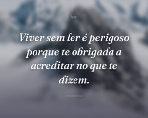 Viver sem ler é perigoso porque te obrigada a acreditar no que te dizem.