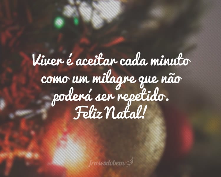 Viver é aceitar cada minuto como um milagre que não poderá ser repetido. Feliz Natal!