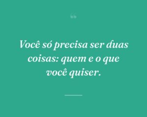 Você só precisa ser duas coisas: quem e o que você quiser.