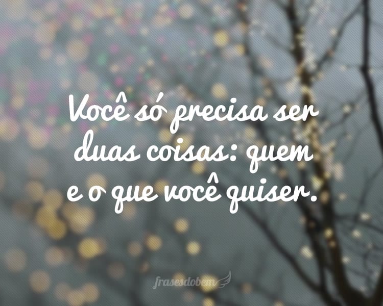Você só precisa ser duas coisas: quem e o que você quiser.