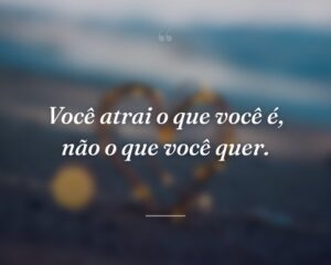 Você atrai o que você é, não o que você quer.
