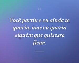 Você partiu e eu ainda te queria, mas eu queria alguém que quisesse ficar.