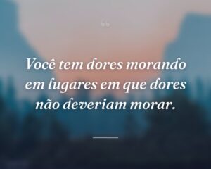 Você tem dores morando em lugares em que dores não deveriam morar.