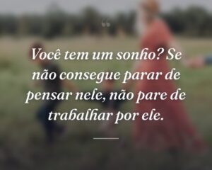 Você tem um sonho? Se não consegue parar de pensar nele, não pare de trabalhar por ele.