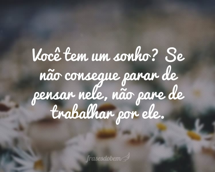 Você tem um sonho? Se não consegue parar de pensar nele, não pare de trabalhar por ele.