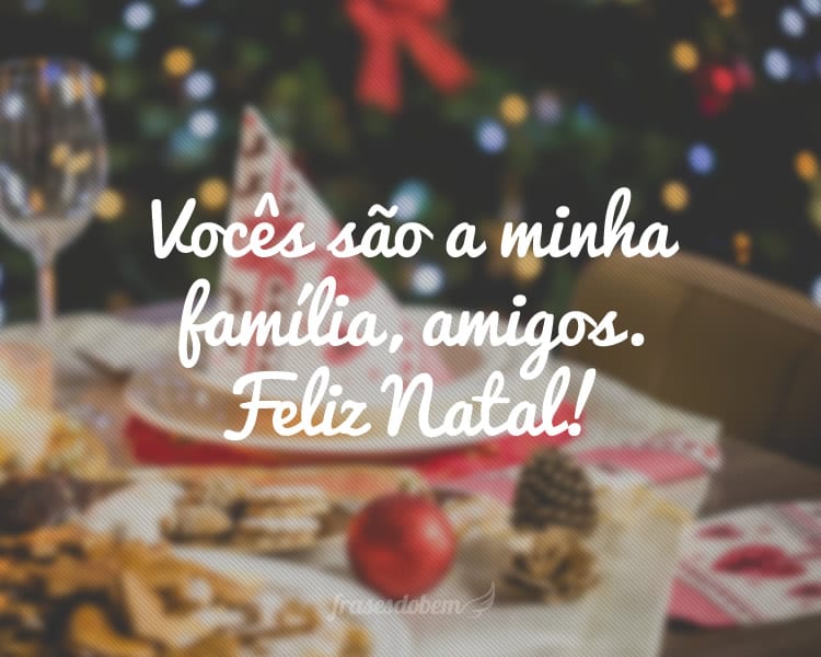 Vocês são a minha família, amigos. Feliz Natal!