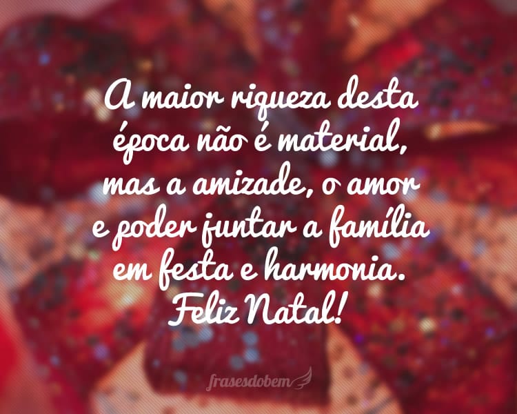 A maior riqueza desta época não é material, mas a amizade, o amor e poder juntar a família em festa e harmonia. Feliz Natal!