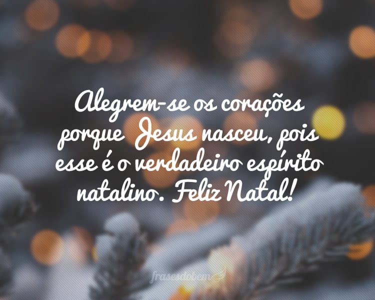 Alegrem-se os corações porque Jesus nasceu, pois esse é o verdadeiro espírito natalino. Feliz Natal!