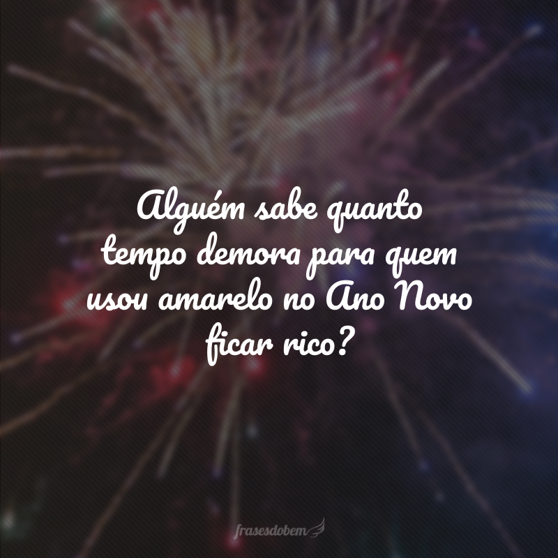 Alguém sabe quanto tempo demora para quem usou amarelo no Ano Novo ficar rico?