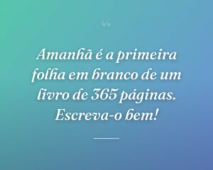 Amanhã é a primeira folha em branco de um livro de 365 páginas. Escreva-o bem!