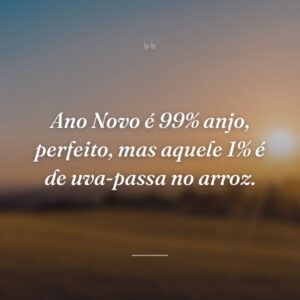 Ano Novo é 99% anjo, perfeito, mas aquele 1% é de uva-passa no arroz.