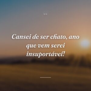 Cansei de ser chato, ano que vem serei insuportável!