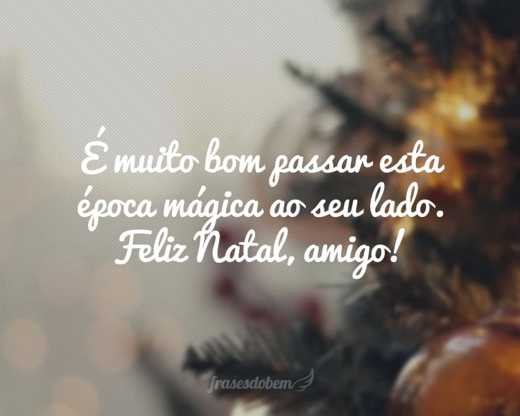 É muito bom passar esta época mágica ao seu lado. Feliz Natal, amigo!