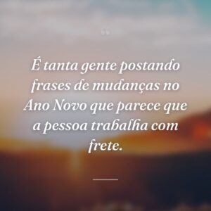 É tanta gente postando frases de mudanças no Ano Novo que parece que a pessoa trabalha com frete.