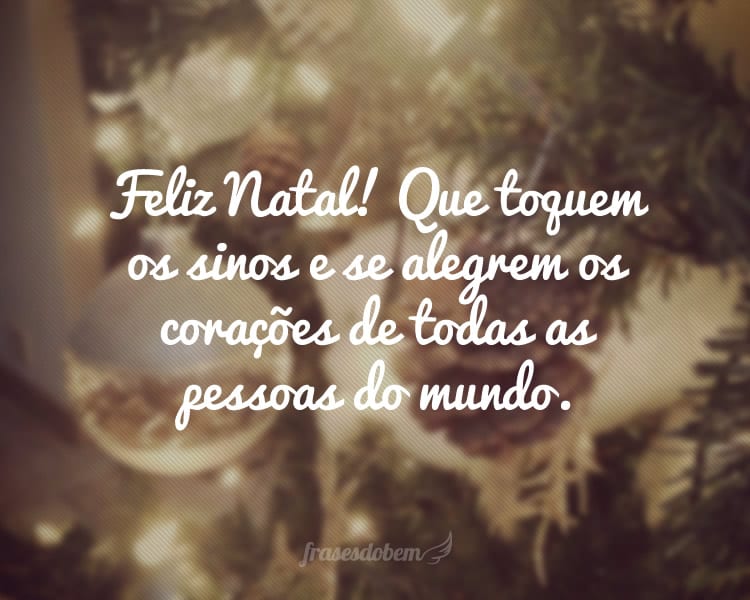 Feliz Natal! Que toquem os sinos e se alegrem os corações de todas as pessoas do mundo.