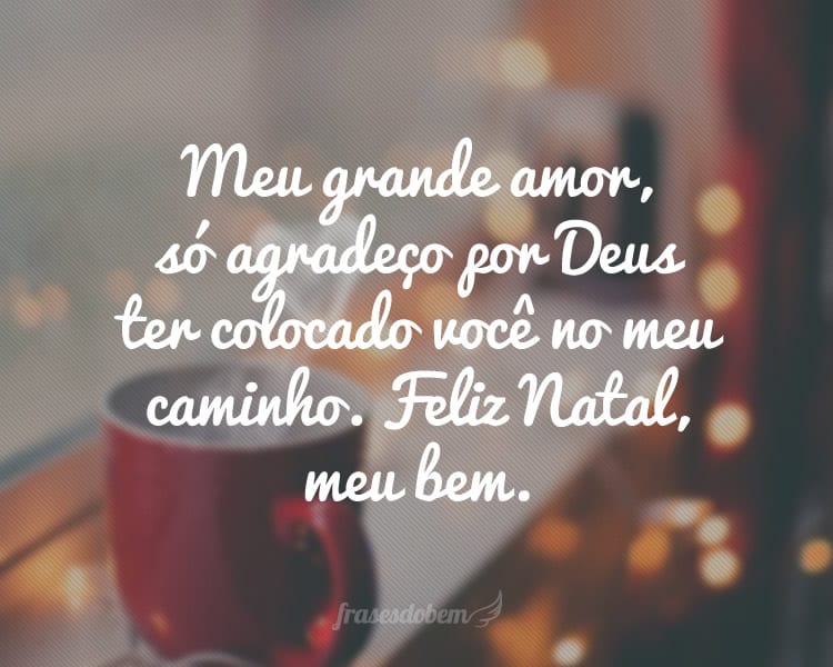 Meu grande amor, só agradeço por Deus ter colocado você no meu caminho. Feliz Natal, meu bem.