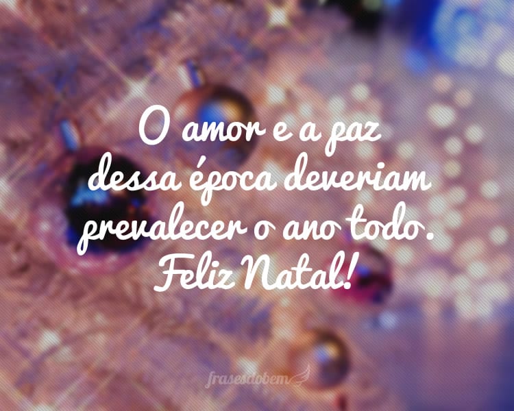 O amor e a paz dessa época deveriam prevalecer o ano todo. Feliz Natal!