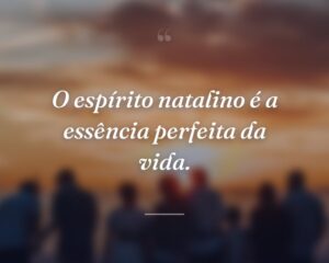 O espírito natalino é a essência perfeita da vida.