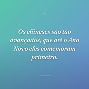 Os chineses são tão avançados, que até o Ano Novo eles comemoram primeiro.