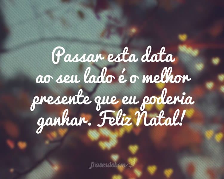 Passar esta data ao seu lado é o melhor presente que eu poderia ganhar. Feliz Natal!