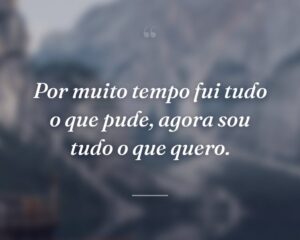 Por muito tempo fui tudo o que pude, agora sou tudo o que quero.