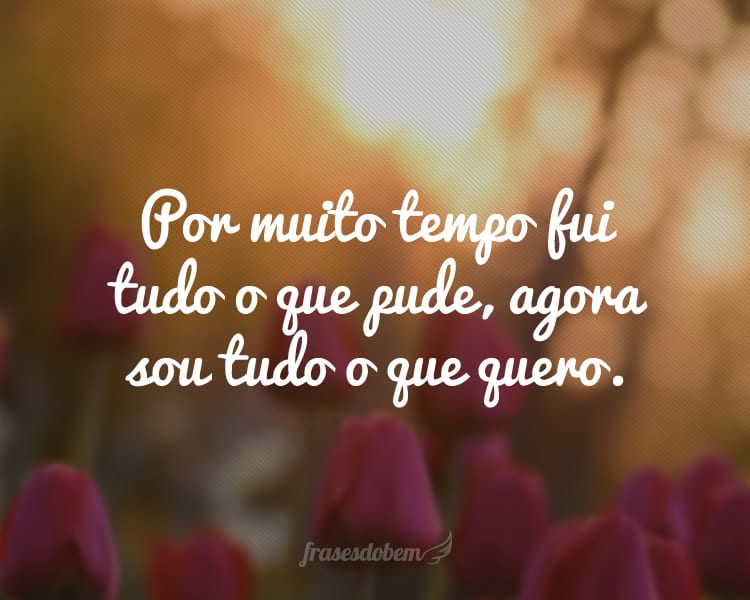 Por muito tempo fui tudo o que pude, agora sou tudo o que quero.