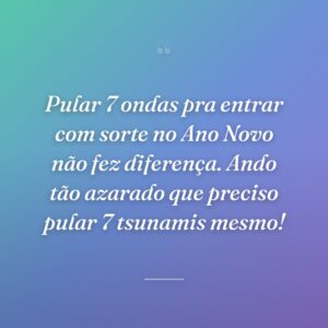 Pular 7 ondas pra entrar com sorte no Ano Novo não fez diferença. Ando tão azarado que preciso pular 7 tsunamis mesmo!