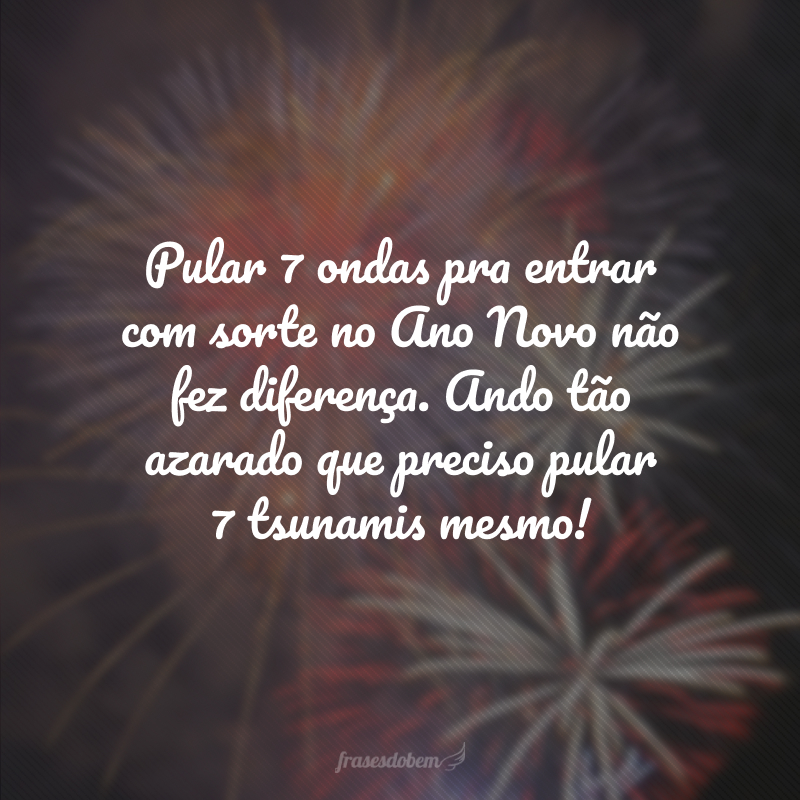 Pular 7 ondas pra entrar com sorte no Ano Novo não fez diferença. Ando tão azarado que preciso pular 7 tsunamis mesmo!