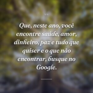 Que, neste ano, você encontre saúde, amor, dinheiro, paz e tudo que quiser e o que não encontrar, busque no Google.
