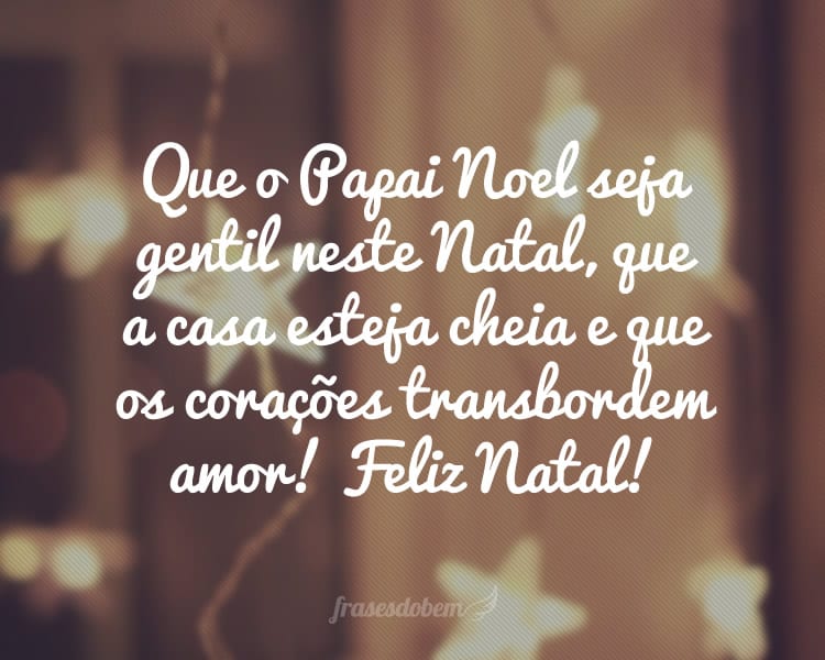 Que o Papai Noel seja gentil neste Natal, que a casa esteja cheia e que os corações transbordem amor! Feliz Natal!