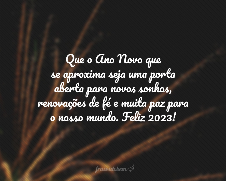 Que o Ano Novo que se aproxima seja uma porta aberta para novos sonhos, renovações de fé e muita paz para o nosso mundo. Feliz 2024!