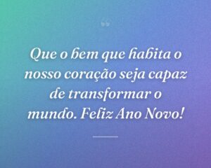 Que o bem que habita o nosso coração seja capaz de transformar o mundo. Feliz Ano Novo!