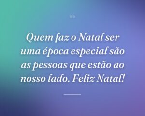 Quem faz o Natal ser uma época especial são as pessoas que estão ao nosso lado. Feliz Natal!