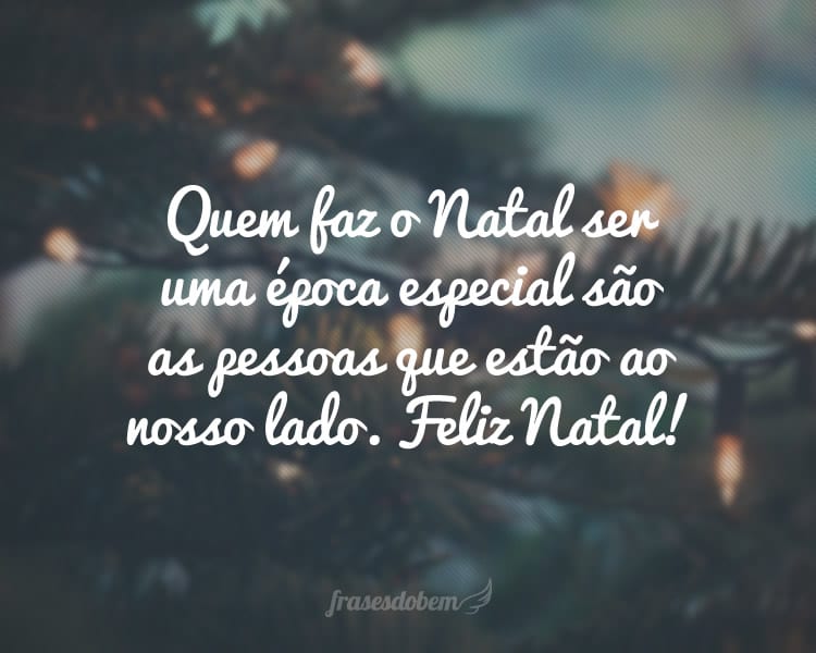 Quem faz o Natal ser uma época especial são as pessoas que estão ao nosso lado. Feliz Natal!